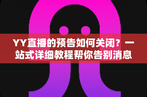 YY直播的预告如何关闭?一站式详细教程帮你告别消息打扰,畅享清净体验 YY直播的预告如何关闭?一站式详细教程帮你告别消息打扰,畅享清净体验