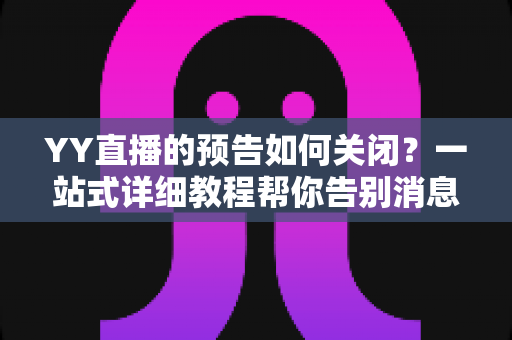YY直播的预告如何关闭?一站式详细教程帮你告别消息打扰,畅享清净体验 YY直播的预告如何关闭?一站式详细教程帮你告别消息打扰,畅享清净体验