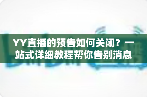 YY直播的预告如何关闭？一站式详细教程帮你告别消息打扰，畅享清净体验