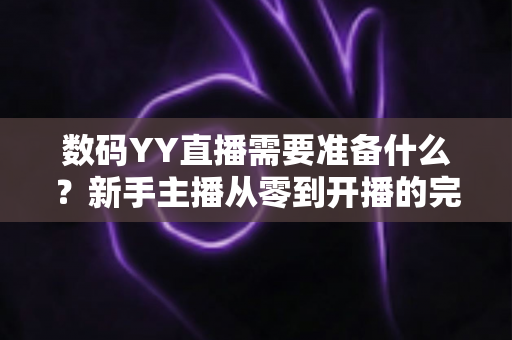 数码YY直播需要准备什么?新手主播从零到开播的完整准备指南 数码YY直播需要准备什么?新手主播从零到开播的完整准备指南