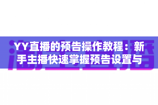 YY直播的预告操作教程:新手主播快速掌握预告设置与开播引流的完整指南 YY直播的预告操作教程:新手主播快速掌握预告设置与开播引流的完整指南