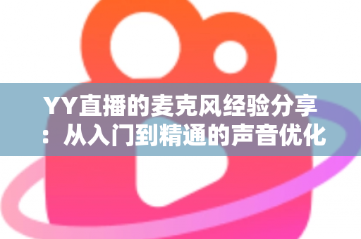 YY直播的麦克风经验分享:从入门到精通的声音优化完全指南 YY直播的麦克风经验分享:从入门到精通的声音优化完全指南