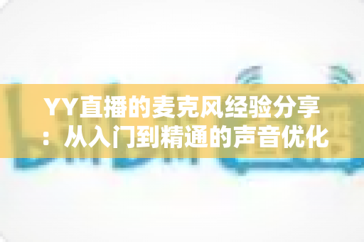 YY直播的麦克风经验分享:从入门到精通的声音优化完全指南 YY直播的麦克风经验分享:从入门到精通的声音优化完全指南