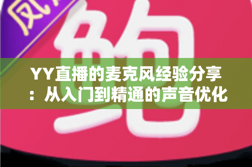 YY直播的麦克风经验分享:从入门到精通的声音优化完全指南 YY直播的麦克风经验分享:从入门到精通的声音优化完全指南