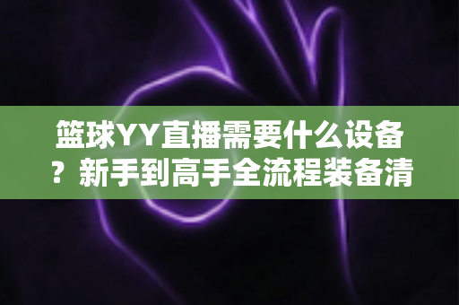 篮球YY直播需要什么设备?新手到高手全流程装备清单与实用选购指南 篮球YY直播需要什么设备?新手到高手全流程装备清单与实用选购指南