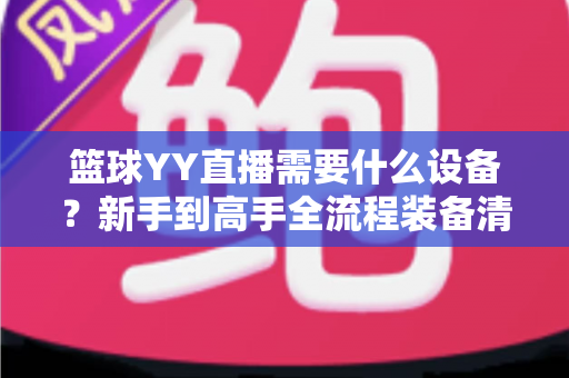 篮球YY直播需要什么设备？新手到高手全流程装备清单与实用选购指南