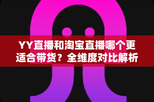 YY直播和淘宝直播哪个更适合带货?全维度对比解析帮你选对平台赢在起跑线 YY直播和淘宝直播哪个更适合带货?全维度对比解析帮你选对平台赢在起跑线