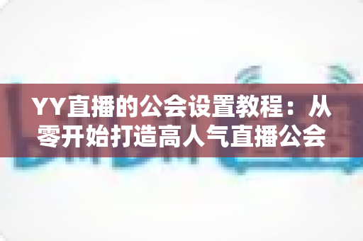YY直播的公会设置教程：从零开始打造高人气直播公会的完整指南