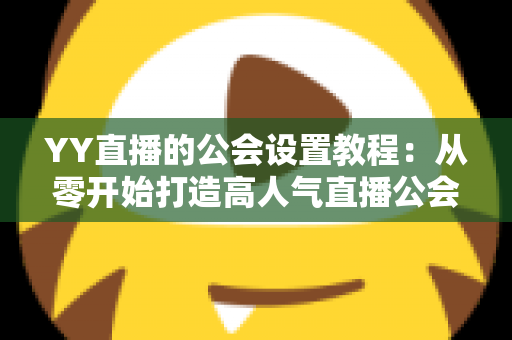 YY直播的公会设置教程：从零开始打造高人气直播公会的完整指南