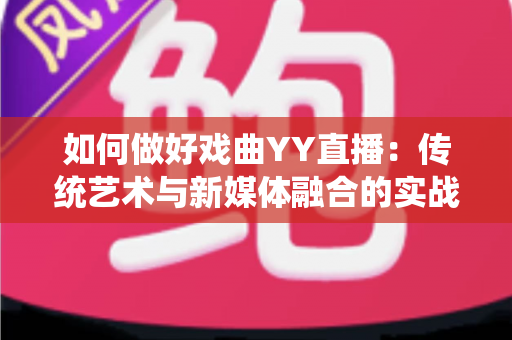 如何做好戏曲YY直播:传统艺术与新媒体融合的实战指南 如何做好戏曲YY直播:传统艺术与新媒体融合的实战指南