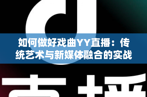 如何做好戏曲YY直播:传统艺术与新媒体融合的实战指南 如何做好戏曲YY直播:传统艺术与新媒体融合的实战指南
