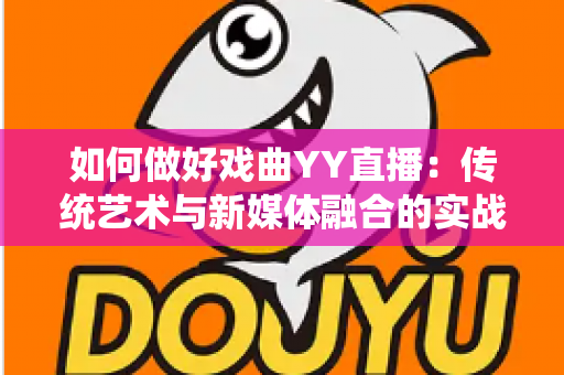 如何做好戏曲YY直播：传统艺术与新媒体融合的实战指南