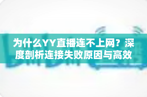 为什么YY直播连不上网?深度剖析连接失败原因与高效解决指南 为什么YY直播连不上网?深度剖析连接失败原因与高效解决指南