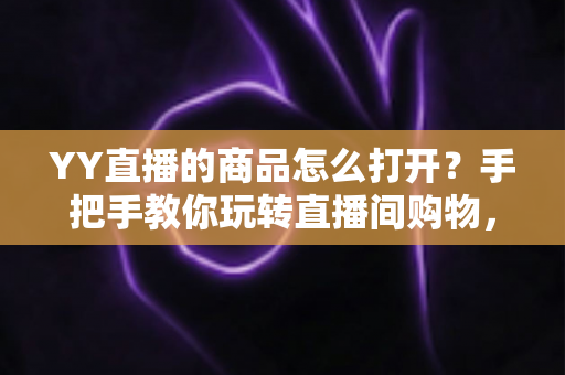 YY直播的商品怎么打开?手把手教你玩转直播间购物,新手也能秒上手 YY直播的商品怎么打开?手把手教你玩转直播间购物,新手也能秒上手