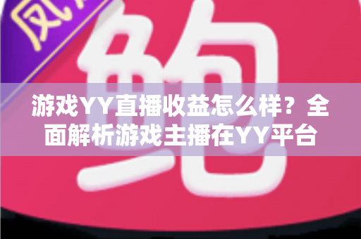 游戏YY直播收益怎么样？全面解析游戏主播在YY平台的真实收入与涨粉赚钱攻略
