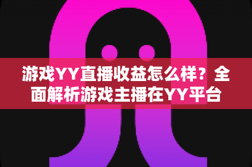 游戏YY直播收益怎么样？全面解析游戏主播在YY平台的真实收入与涨粉赚钱攻略