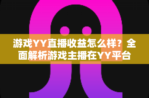 游戏YY直播收益怎么样？全面解析游戏主播在YY平台的真实收入与涨粉赚钱攻略