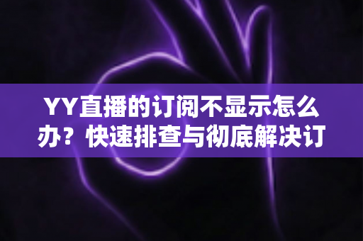 YY直播的订阅不显示怎么办?快速排查与彻底解决订阅异常的实用指南 YY直播的订阅不显示怎么办?快速排查与彻底解决订阅异常的实用指南