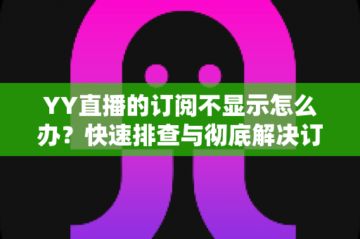 YY直播的订阅不显示怎么办？快速排查与彻底解决订阅异常的实用指南