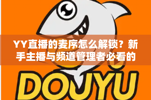YY直播的麦序怎么解锁？新手主播与频道管理者必看的麦序解锁教程及权限管理全攻略