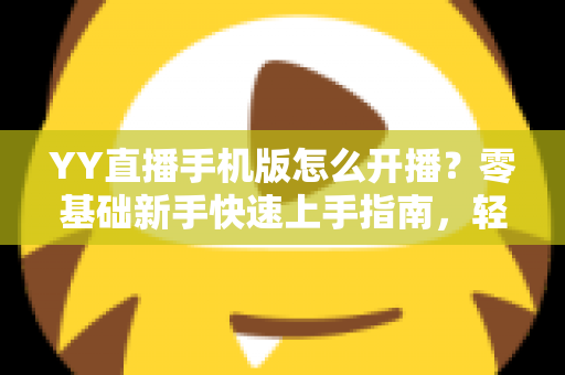 YY直播手机版怎么开播?零基础新手快速上手指南,轻松打造高人气直播间 YY直播手机版怎么开播?零基础新手快速上手指南,轻松打造高人气直播间