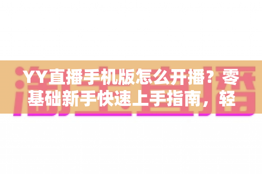 YY直播手机版怎么开播？零基础新手快速上手指南，轻松打造高人气直播间