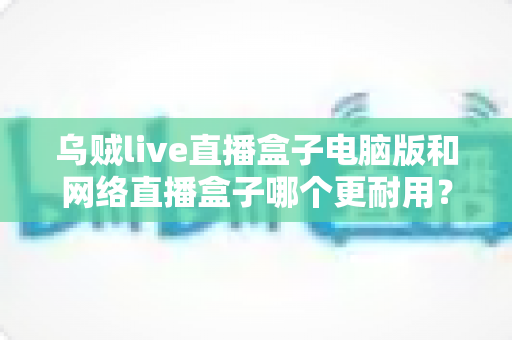 乌贼live直播盒子电脑版和网络直播盒子哪个更耐用?两类直播方案寿命深度对比与选购指南 乌贼live直播盒子电脑版和网络直播盒子哪个更耐用?两类直播方案寿命深度对比与选购指南