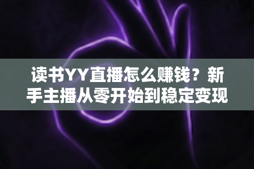 读书YY直播怎么赚钱？新手主播从零开始到稳定变现的完整实战指南