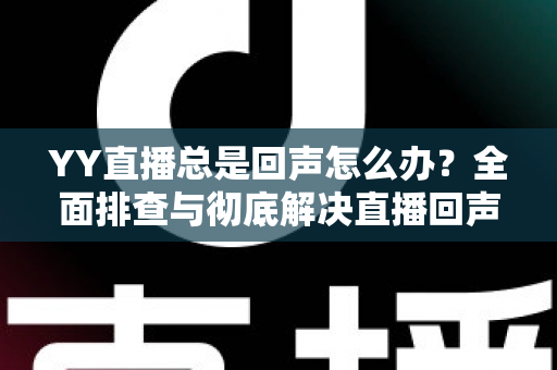YY直播总是回声怎么办？全面排查与彻底解决直播回声的实用指南