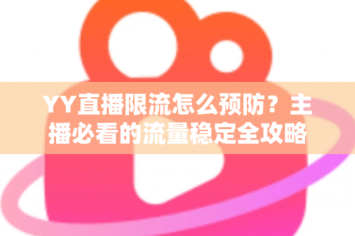 YY直播限流怎么预防？主播必看的流量稳定全攻略
