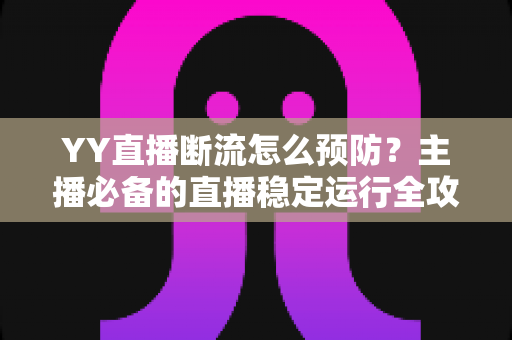 YY直播断流怎么预防?主播必备的直播稳定运行全攻略与实用优化技巧 YY直播断流怎么预防?主播必备的直播稳定运行全攻略与实用优化技巧