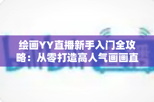 绘画YY直播新手入门全攻略:从零打造高人气画画直播间的实用指南 绘画YY直播新手入门全攻略:从零打造高人气画画直播间的实用指南