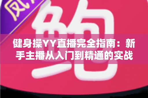 健身操YY直播完全指南:新手主播从入门到精通的实战秘籍 健身操YY直播完全指南:新手主播从入门到精通的实战秘籍