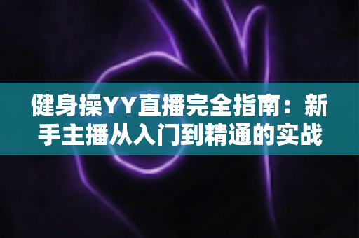 健身操YY直播完全指南:新手主播从入门到精通的实战秘籍 健身操YY直播完全指南:新手主播从入门到精通的实战秘籍