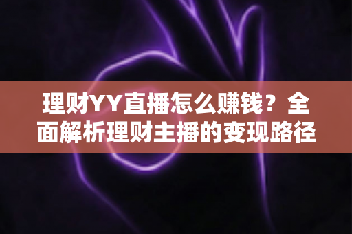 理财YY直播怎么赚钱?全面解析理财主播的变现路径与合规指南 理财YY直播怎么赚钱?全面解析理财主播的变现路径与合规指南