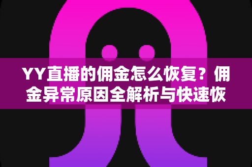 YY直播的佣金怎么恢复?佣金异常原因全解析与快速恢复实战指南 YY直播的佣金怎么恢复?佣金异常原因全解析与快速恢复实战指南