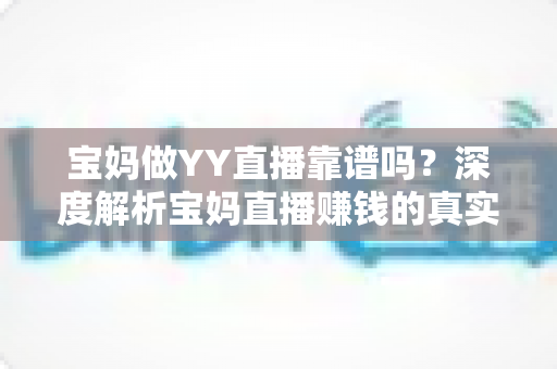 宝妈做YY直播靠谱吗?深度解析宝妈直播赚钱的真实前景、收入与避坑指南 宝妈做YY直播靠谱吗?深度解析宝妈直播赚钱的真实前景、收入与避坑指南