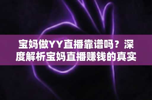宝妈做YY直播靠谱吗?深度解析宝妈直播赚钱的真实前景、收入与避坑指南 宝妈做YY直播靠谱吗?深度解析宝妈直播赚钱的真实前景、收入与避坑指南