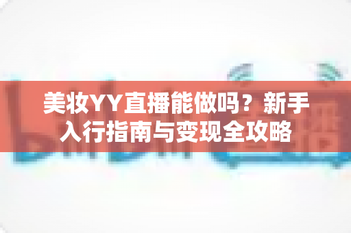 美妆YY直播能做吗？新手入行指南与变现全攻略