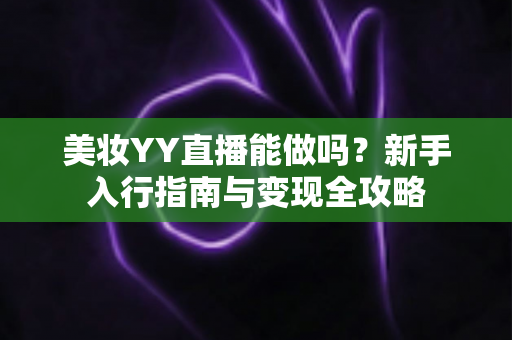 美妆YY直播能做吗？新手入行指南与变现全攻略