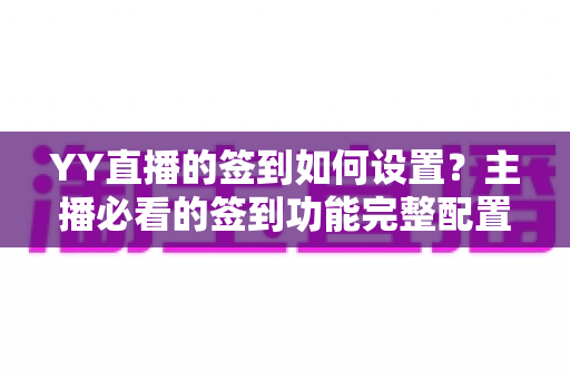 YY直播的签到如何设置?主播必看的签到功能完整配置指南与运营技巧 YY直播的签到如何设置?主播必看的签到功能完整配置指南与运营技巧