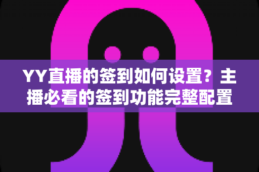 YY直播的签到如何设置?主播必看的签到功能完整配置指南与运营技巧 YY直播的签到如何设置?主播必看的签到功能完整配置指南与运营技巧