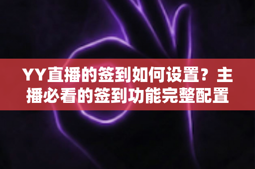 YY直播的签到如何设置?主播必看的签到功能完整配置指南与运营技巧 YY直播的签到如何设置?主播必看的签到功能完整配置指南与运营技巧
