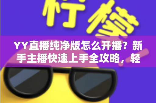YY直播纯净版怎么开播?新手主播快速上手全攻略,轻松开启直播之旅 YY直播纯净版怎么开播?新手主播快速上手全攻略,轻松开启直播之旅