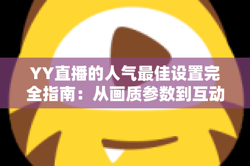 YY直播的人气最佳设置完全指南：从画质参数到互动运营，助你快速提升直播间人气的实战攻略