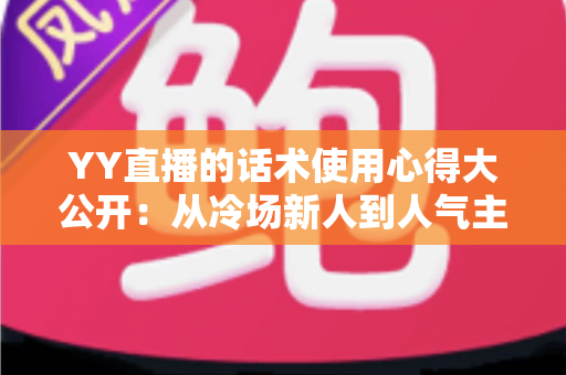 YY直播的话术使用心得大公开:从冷场新人到人气主播的实战沟通指南 YY直播的话术使用心得大公开:从冷场新人到人气主播的实战沟通指南