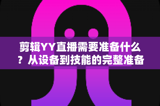 剪辑YY直播需要准备什么？从设备到技能的完整准备清单与实战指南