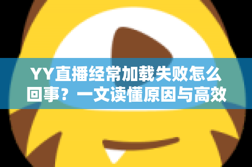 YY直播经常加载失败怎么回事?一文读懂原因与高效解决方法 YY直播经常加载失败怎么回事?一文读懂原因与高效解决方法