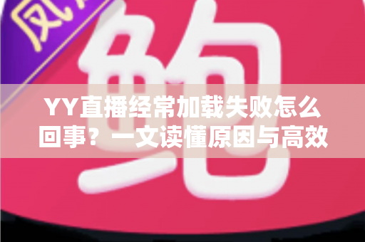 YY直播经常加载失败怎么回事?一文读懂原因与高效解决方法 YY直播经常加载失败怎么回事?一文读懂原因与高效解决方法