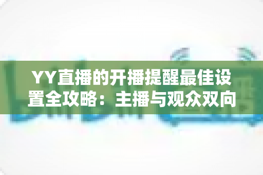 YY直播的开播提醒最佳设置全攻略：主播与观众双向实用指南，助你不错过任何一场精彩直播